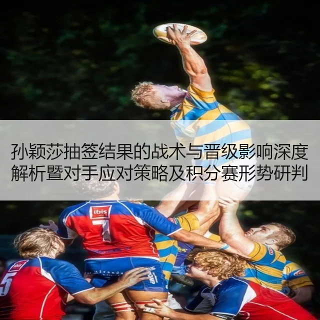 孙颖莎抽签结果的战术与晋级影响深度解析暨对手应对策略及积分赛形势研判